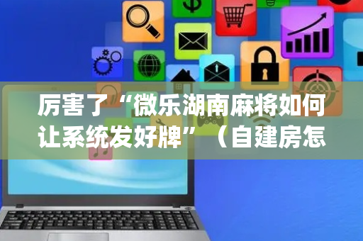 厉害了“微乐湖南麻将如何让系统发好牌”（自建房怎么赢)