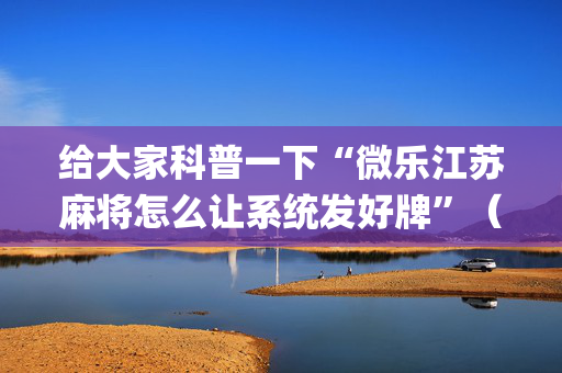给大家科普一下“微乐江苏麻将怎么让系统发好牌”（自建房怎么赢)