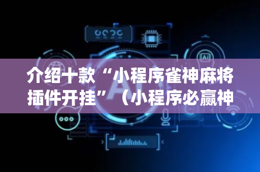 介绍十款“小程序雀神麻将插件开挂”（小程序必赢神器)