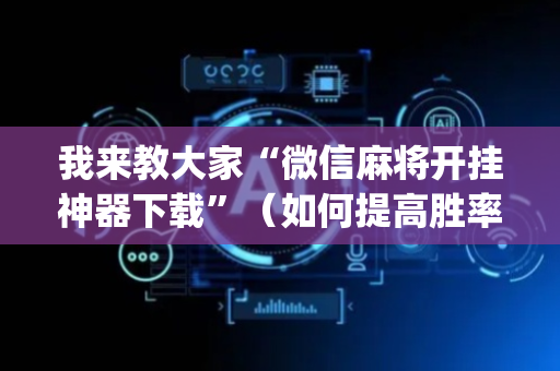 我来教大家“微信麻将开挂神器下载”（如何提高胜率)