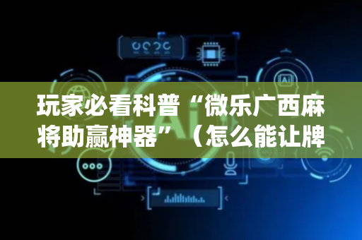 玩家必看科普“微乐广西麻将助赢神器”（怎么能让牌好一点)