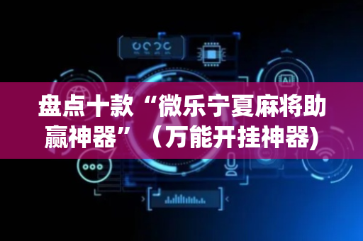 盘点十款“微乐宁夏麻将助赢神器”（万能开挂神器)