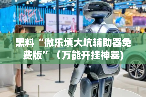 黑料“微乐填大坑辅助器免费版”（万能开挂神器)