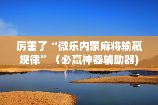 厉害了“微乐内蒙麻将输赢规律”（必赢神器辅助器)