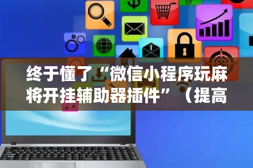 终于懂了“微信小程序玩麻将开挂辅助器插件”（提高胜率技巧)