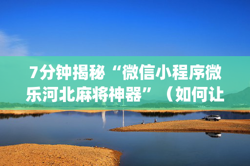 7分钟揭秘“微信小程序微乐河北麻将神器”（如何让系统发好牌)