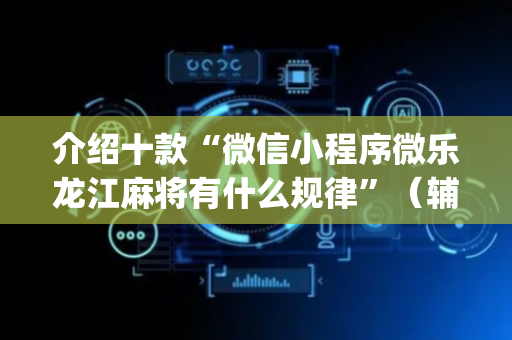 介绍十款“微信小程序微乐龙江麻将有什么规律”（辅助神器免费)