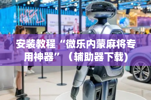 安装教程“微乐内蒙麻将专用神器”（辅助器下载)