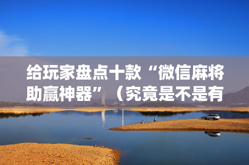 给玩家盘点十款“微信麻将助赢神器”（究竟是不是有挂)