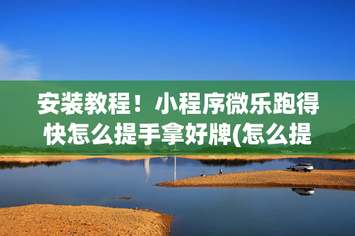 安装教程！小程序微乐跑得快怎么提手拿好牌(怎么提高赢牌率)