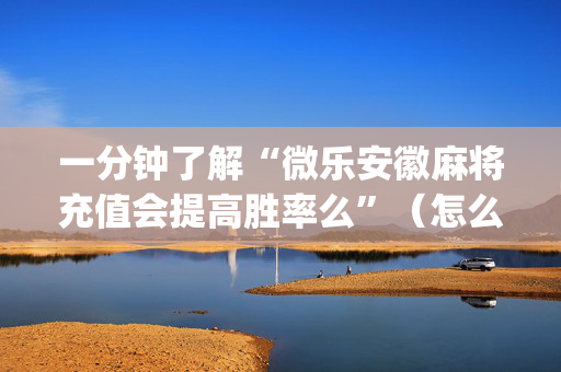 一分钟了解“微乐安徽麻将充值会提高胜率么”（怎么能调好牌)