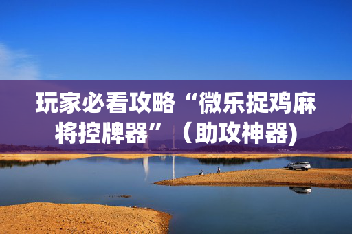 玩家必看攻略“微乐捉鸡麻将控牌器”（助攻神器)