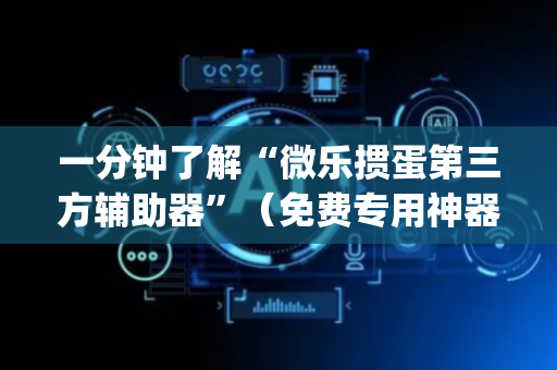 一分钟了解“微乐掼蛋第三方辅助器”（免费专用神器)