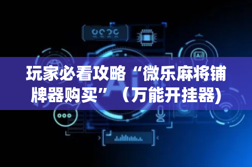 玩家必看攻略“微乐麻将铺牌器购买”（万能开挂器)