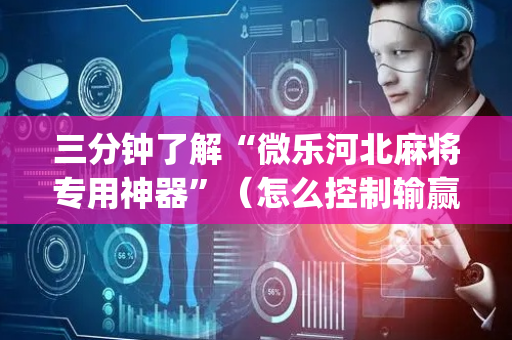 三分钟了解“微乐河北麻将专用神器”（怎么控制输赢)
