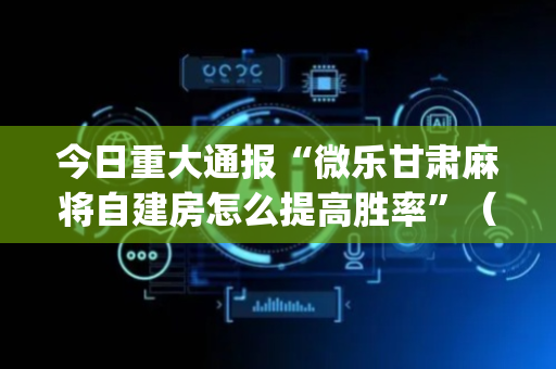 今日重大通报“微乐甘肃麻将自建房怎么提高胜率”（软件出售)