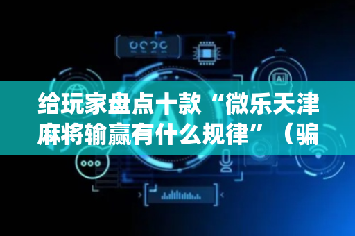 给玩家盘点十款“微乐天津麻将输赢有什么规律”（骗局大揭秘)