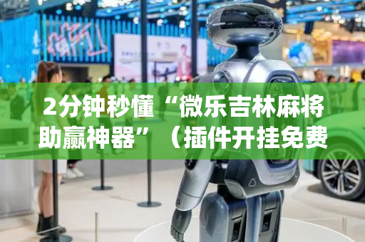 2分钟秒懂“微乐吉林麻将助赢神器”（插件开挂免费AI)