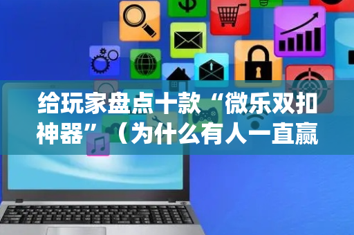 给玩家盘点十款“微乐双扣神器”（为什么有人一直赢)