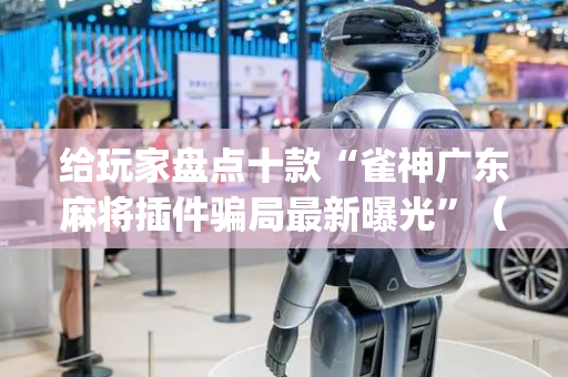 给玩家盘点十款“雀神广东麻将插件骗局最新曝光”（专用神器)