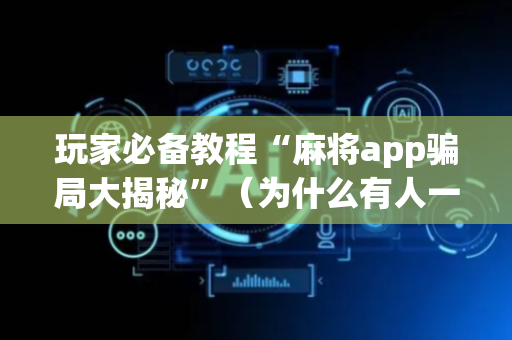 玩家必备教程“麻将app骗局大揭秘”（为什么有人一直赢)