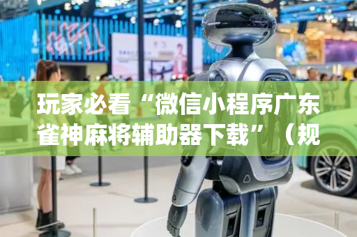 玩家必看“微信小程序广东雀神麻将辅助器下载”（规律确实有挂)