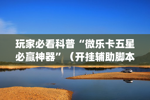玩家必看科普“微乐卡五星必赢神器”（开挂辅助脚本)