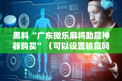 黑料“广东微乐麻将助赢神器购买”（可以设置输赢吗)