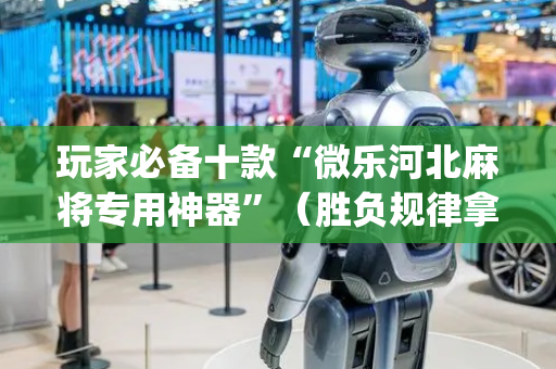 玩家必备十款“微乐河北麻将专用神器”（胜负规律拿好牌)