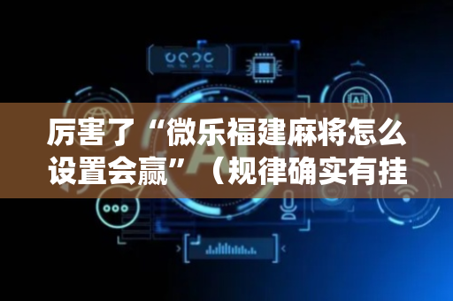 厉害了“微乐福建麻将怎么设置会赢”（规律确实有挂)