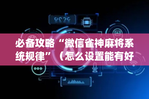 必备攻略“微信雀神麻将系统规律”（怎么设置能有好牌)