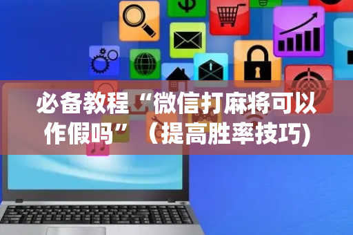 必备教程“微信打麻将可以作假吗”（提高胜率技巧)