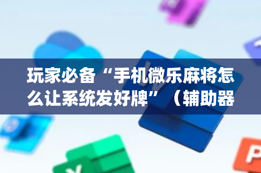 玩家必备“手机微乐麻将怎么让系统发好牌”（辅助器下载)