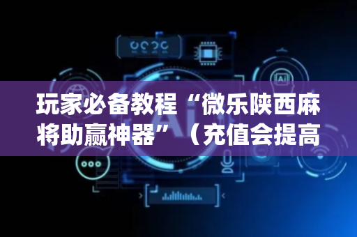 玩家必备教程“微乐陕西麻将助赢神器”（充值会提高胜率么)