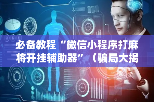 必备教程“微信小程序打麻将开挂辅助器”（骗局大揭秘)