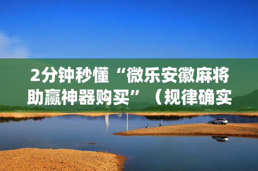 2分钟秒懂“微乐安徽麻将助赢神器购买”（规律确实有挂)