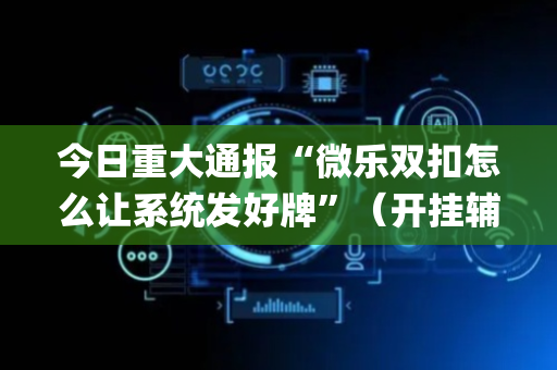 今日重大通报“微乐双扣怎么让系统发好牌”（开挂辅助器插件)