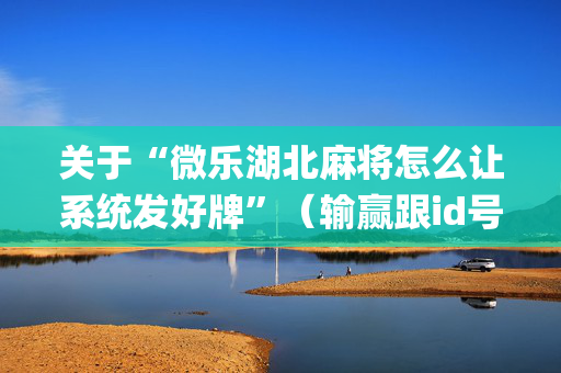关于“微乐湖北麻将怎么让系统发好牌”（输赢跟id号有关系吗)
