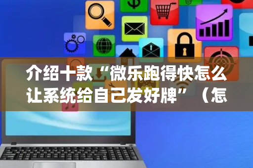 介绍十款“微乐跑得快怎么让系统给自己发好牌”（怎么能让牌好一点)