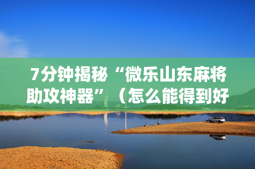 7分钟揭秘“微乐山东麻将助攻神器”（怎么能得到好牌)
