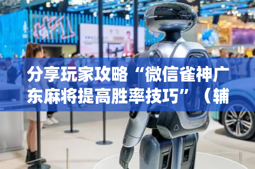 分享玩家攻略“微信雀神广东麻将提高胜率技巧”（辅助挂发牌规律)
