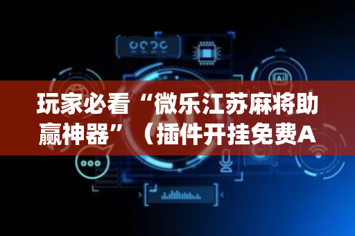 玩家必看“微乐江苏麻将助赢神器”（插件开挂免费AI)