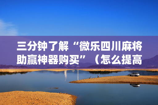 三分钟了解“微乐四川麻将助赢神器购买”（怎么提高胜率)