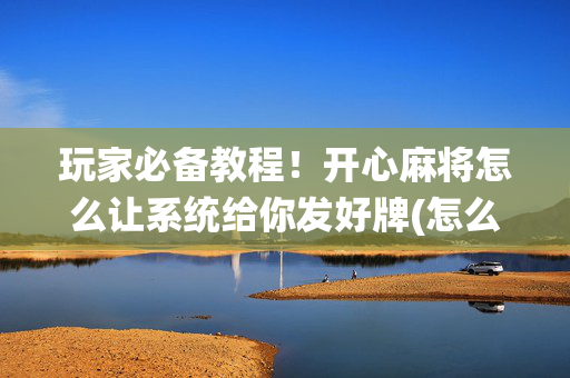 玩家必备教程！开心麻将怎么让系统给你发好牌(怎么打才能赢)
