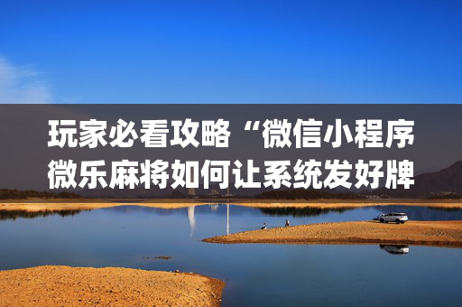 玩家必看攻略“微信小程序微乐麻将如何让系统发好牌”（怎么控制输赢)