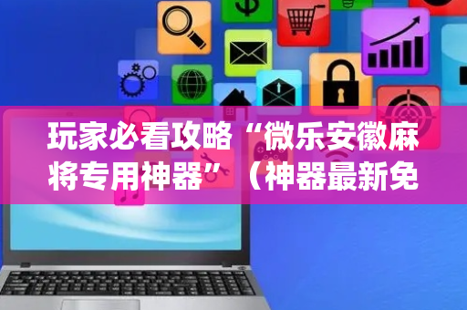 玩家必看攻略“微乐安徽麻将专用神器”（神器最新免费)
