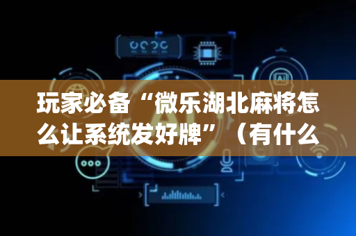 玩家必备“微乐湖北麻将怎么让系统发好牌”（有什么诀窍)
