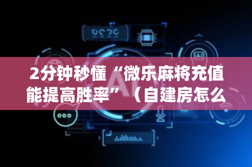 2分钟秒懂“微乐麻将充值能提高胜率”（自建房怎么拿好牌)