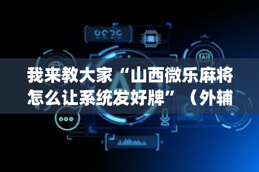 我来教大家“山西微乐麻将怎么让系统发好牌”（外辅工具)