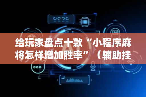 给玩家盘点十款“小程序麻将怎样增加胜率”（辅助挂发牌规律)
